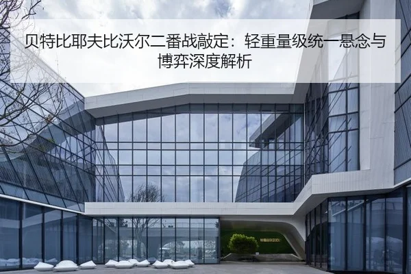 贝特比耶夫比沃尔二番战敲定：轻重量级统一悬念与博弈深度解析